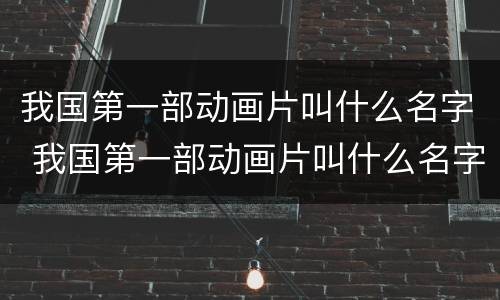 我国第一部动画片叫什么名字 我国第一部动画片叫什么名字来着