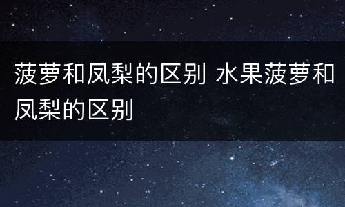 菠萝和凤梨的区别 水果菠萝和凤梨的区别
