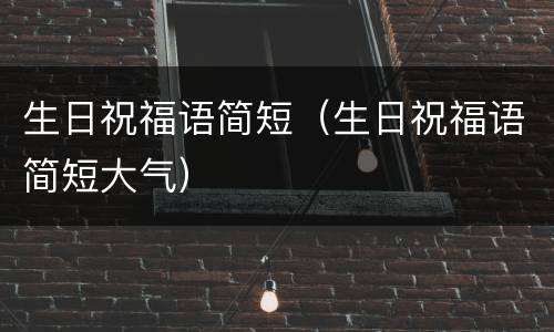 生日祝福语简短（生日祝福语简短大气）