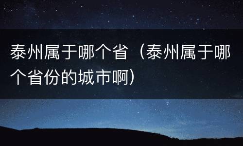 泰州属于哪个省（泰州属于哪个省份的城市啊）