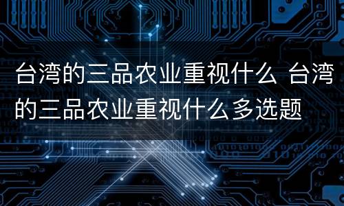 台湾的三品农业重视什么 台湾的三品农业重视什么多选题