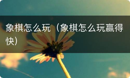 象棋怎么玩（象棋怎么玩赢得快）