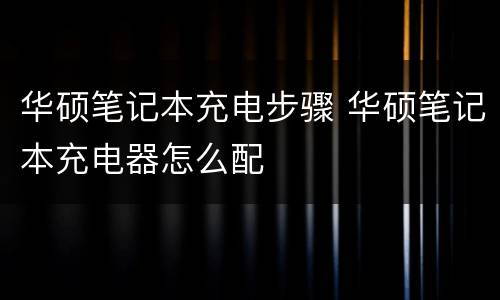 华硕笔记本充电步骤 华硕笔记本充电器怎么配