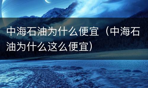 中海石油为什么便宜（中海石油为什么这么便宜）