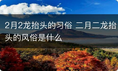 2月2龙抬头的习俗 二月二龙抬头的风俗是什么
