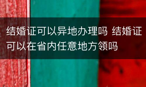结婚证可以异地办理吗 结婚证可以在省内任意地方领吗