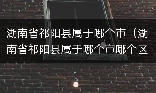 湖南省祁阳县属于哪个市（湖南省祁阳县属于哪个市哪个区）