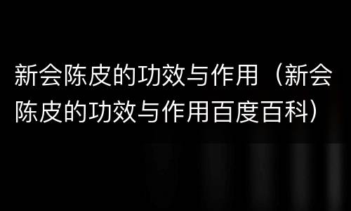 新会陈皮的功效与作用（新会陈皮的功效与作用百度百科）