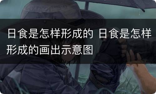 日食是怎样形成的 日食是怎样形成的画出示意图