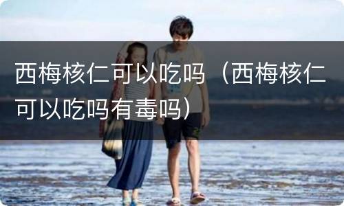 西梅核仁可以吃吗（西梅核仁可以吃吗有毒吗）