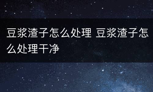 豆浆渣子怎么处理 豆浆渣子怎么处理干净