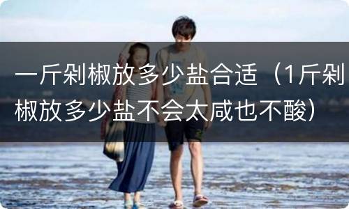 一斤剁椒放多少盐合适（1斤剁椒放多少盐不会太咸也不酸）
