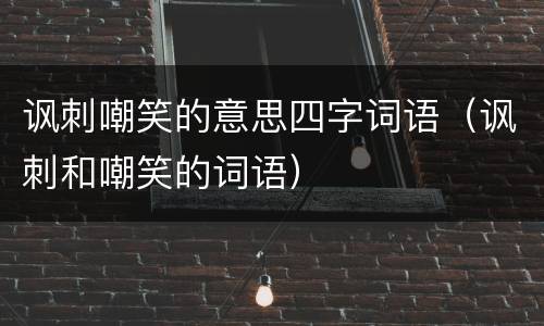 讽刺嘲笑的意思四字词语（讽刺和嘲笑的词语）