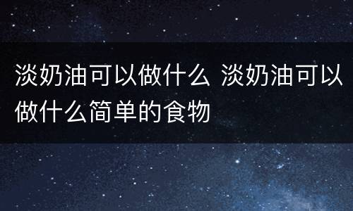 淡奶油可以做什么 淡奶油可以做什么简单的食物