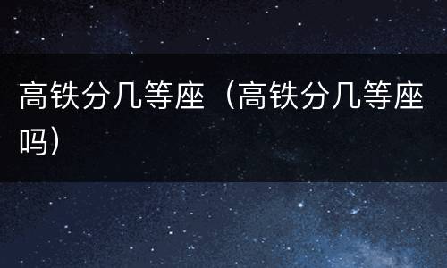 高铁分几等座（高铁分几等座吗）