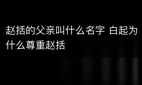 赵括的父亲叫什么名字 白起为什么尊重赵括