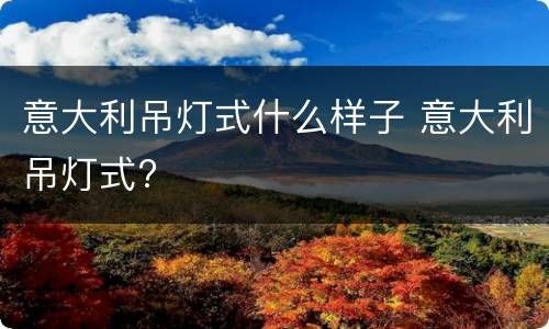 意大利吊灯式什么样子 意大利吊灯式?