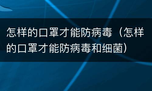 怎样的口罩才能防病毒（怎样的口罩才能防病毒和细菌）