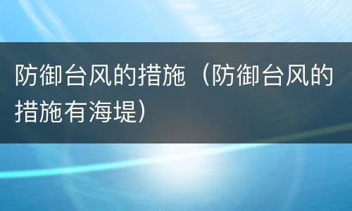 防御台风的措施（防御台风的措施有海堤）