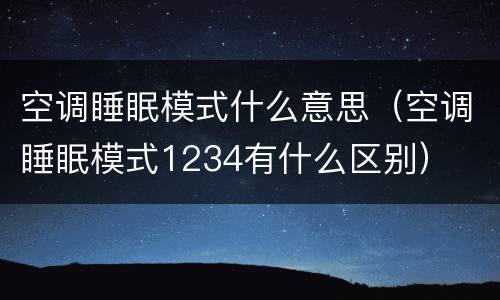 空调睡眠模式什么意思（空调睡眠模式1234有什么区别）