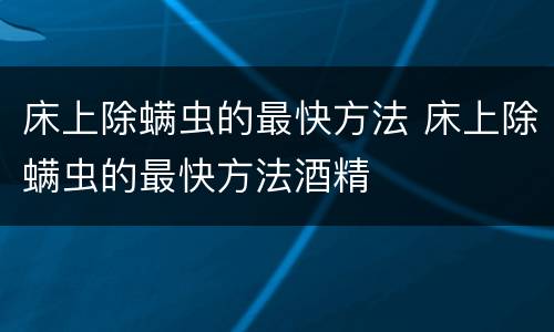 床上除螨虫的最快方法 床上除螨虫的最快方法酒精