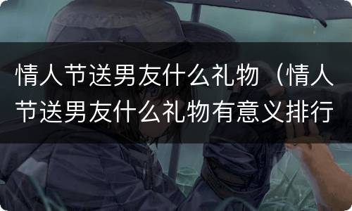 情人节送男友什么礼物（情人节送男友什么礼物有意义排行榜）