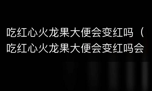 吃红心火龙果大便会变红吗（吃红心火龙果大便会变红吗会几天）