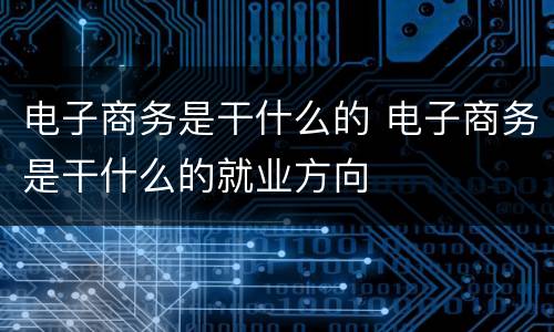 电子商务是干什么的 电子商务是干什么的就业方向