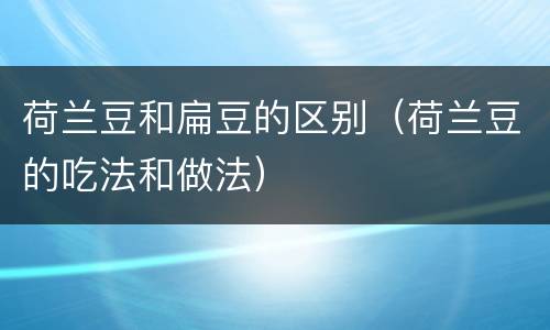 荷兰豆和扁豆的区别（荷兰豆的吃法和做法）
