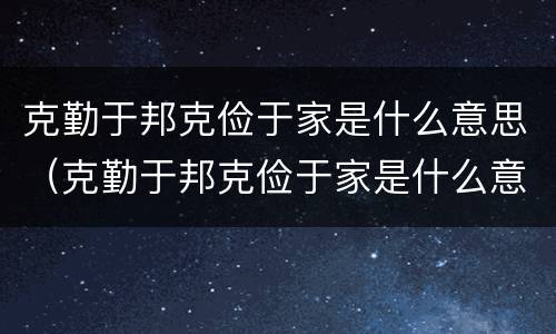 克勤于邦克俭于家是什么意思（克勤于邦克俭于家是什么意思车敲完门再进来后）