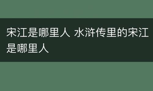 宋江是哪里人 水浒传里的宋江是哪里人