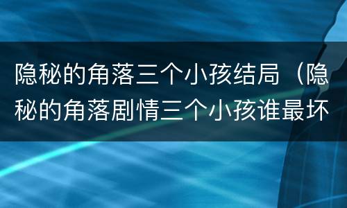 隐秘的角落三个小孩结局（隐秘的角落剧情三个小孩谁最坏）