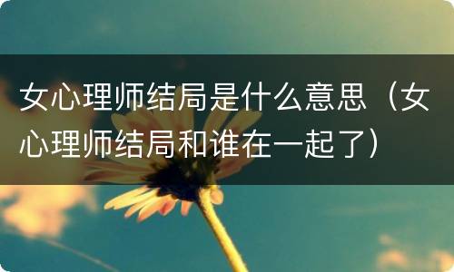 女心理师结局是什么意思（女心理师结局和谁在一起了）