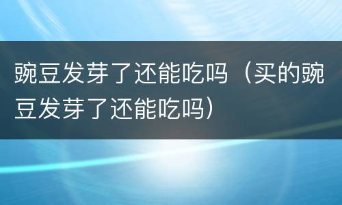 豌豆发芽了还能吃吗（买的豌豆发芽了还能吃吗）