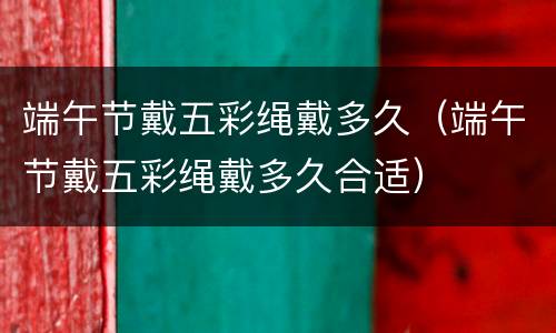 端午节戴五彩绳戴多久（端午节戴五彩绳戴多久合适）
