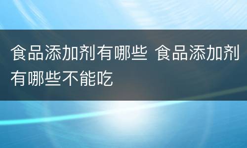 食品添加剂有哪些 食品添加剂有哪些不能吃
