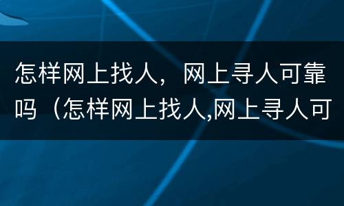 怎样网上找人，网上寻人可靠吗（怎样网上找人,网上寻人可靠吗知乎）