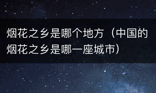 烟花之乡是哪个地方（中国的烟花之乡是哪一座城市）
