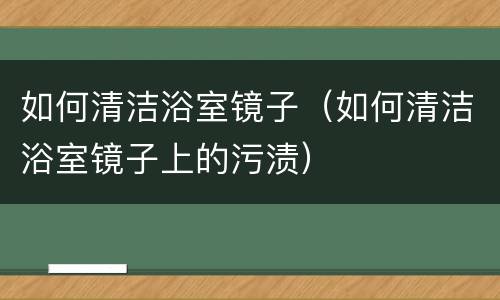 如何清洁浴室镜子（如何清洁浴室镜子上的污渍）