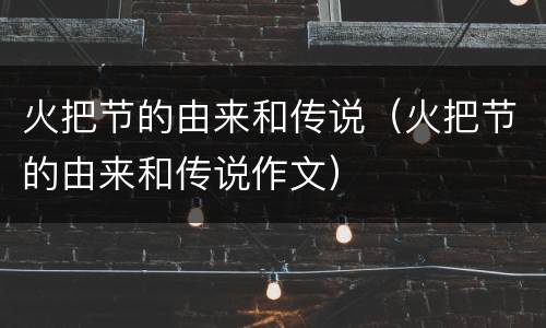 火把节的由来和传说（火把节的由来和传说作文）