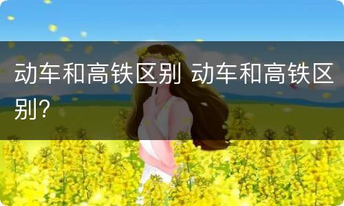 动车和高铁区别 动车和高铁区别?