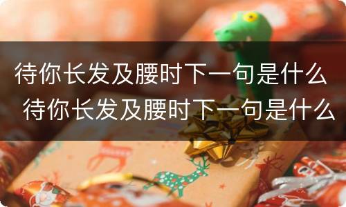 待你长发及腰时下一句是什么 待你长发及腰时下一句是什么,带你短发