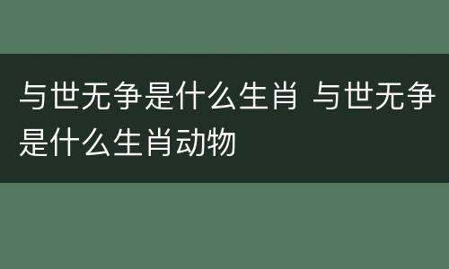 与世无争是什么生肖 与世无争是什么生肖动物