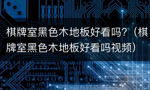 棋牌室黑色木地板好看吗?（棋牌室黑色木地板好看吗视频）