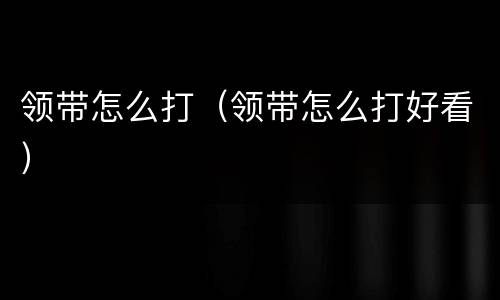 领带怎么打（领带怎么打好看）