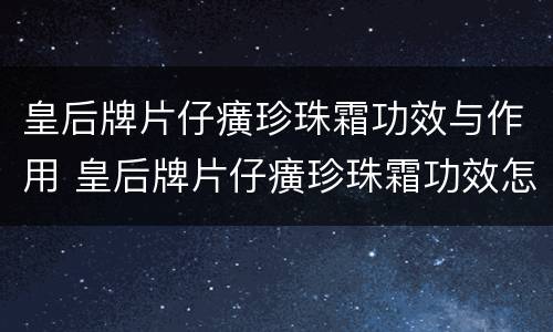 皇后牌片仔癀珍珠霜功效与作用 皇后牌片仔癀珍珠霜功效怎么样
