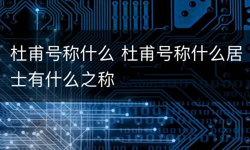杜甫号称什么 杜甫号称什么居士有什么之称