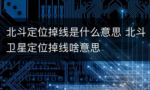 北斗定位掉线是什么意思 北斗卫星定位掉线啥意思