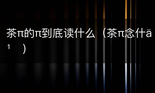 茶π的π到底读什么（茶π念什么）