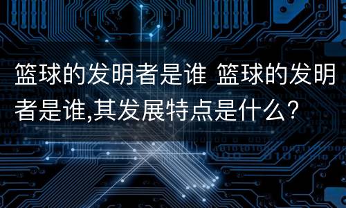 篮球的发明者是谁 篮球的发明者是谁,其发展特点是什么?